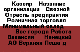 Кассир › Название организации ­ Связной › Отрасль предприятия ­ Розничная торговля › Минимальный оклад ­ 33 000 - Все города Работа » Вакансии   . Ненецкий АО,Верхняя Пеша д.